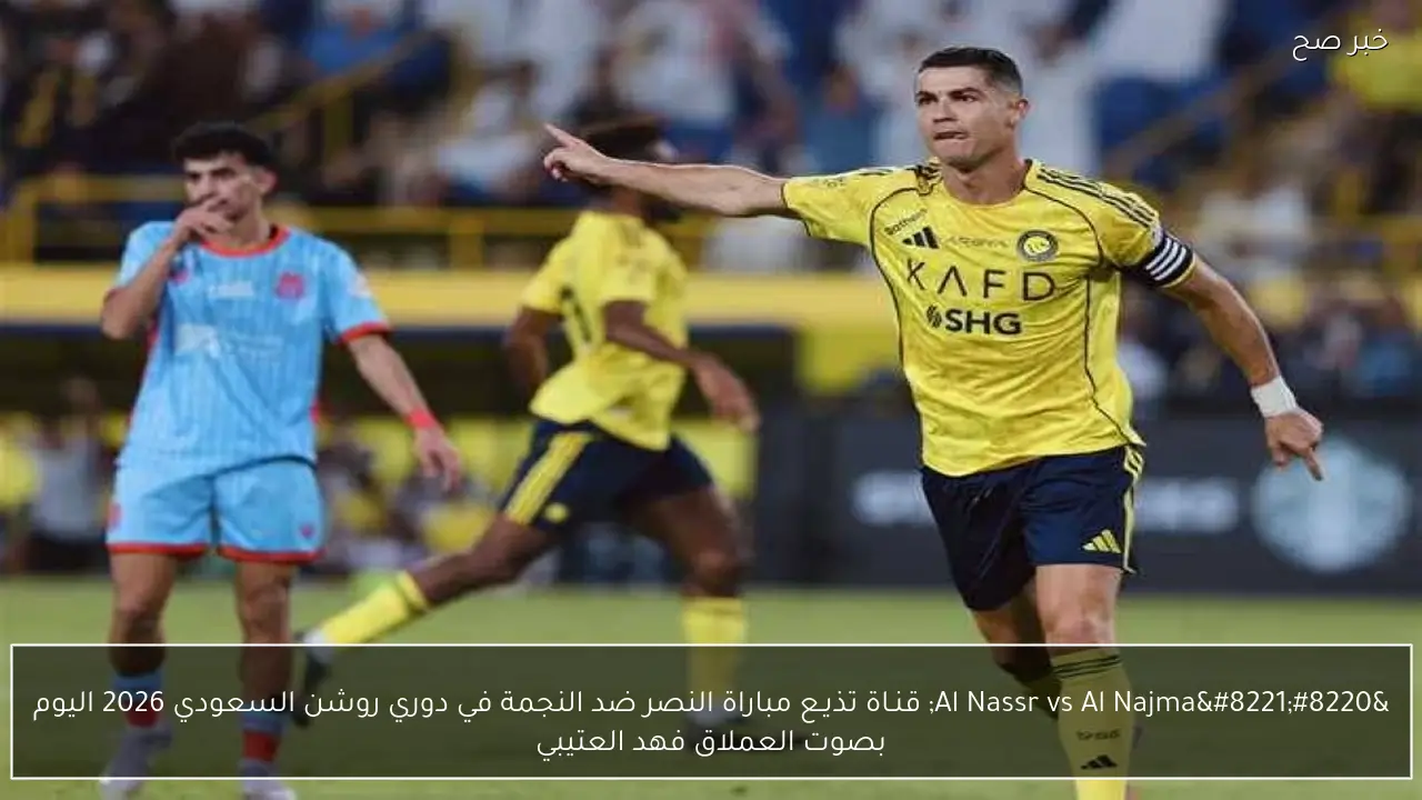 “Al Nassr vs Al Najma” قنـاة تذيـع مباراة النصر ضد النجمة في دوري روشن السعودي 2026 اليوم بصوت العملاق فهد العتيبي