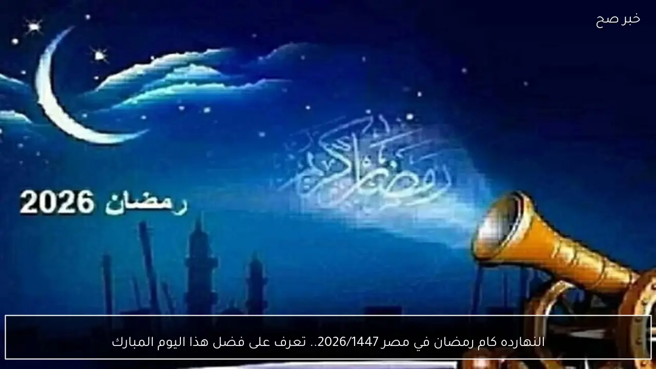امساكية رمضان | النهارده كام رمضان في مصر 2026/1447.. تعرف على فضل هذا اليوم المبارك