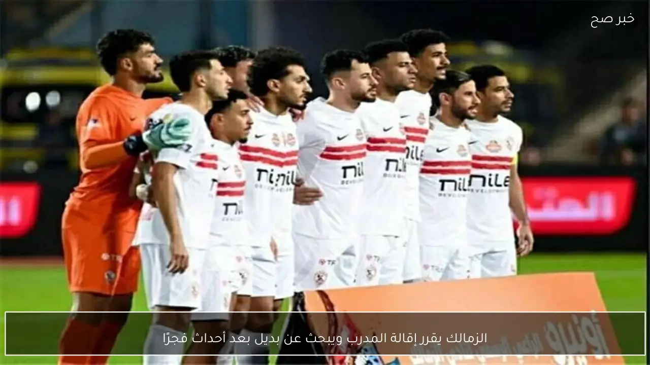 الزمالك يقرر إقالة المدرب ويبحث عن بديل بعد أحداث فجرًا