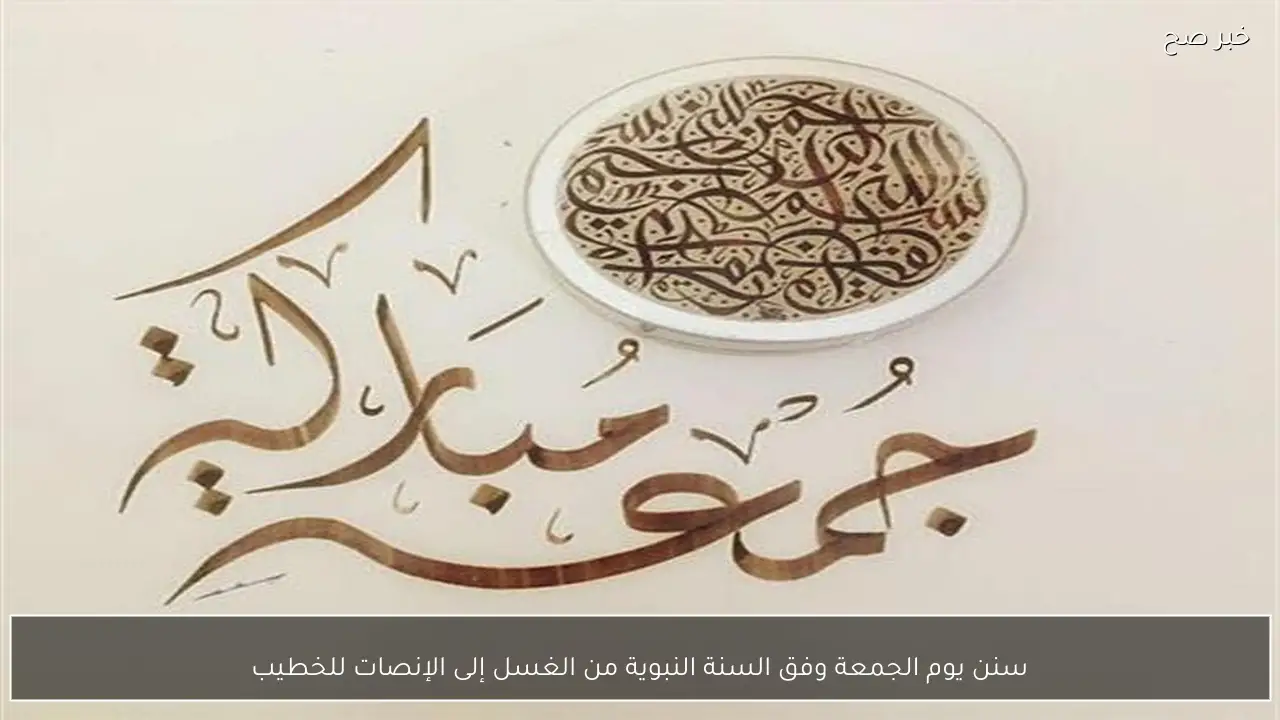 سنن يوم الجمعة وفق السنة النبوية من الغسل إلى الإنصات للخطيب