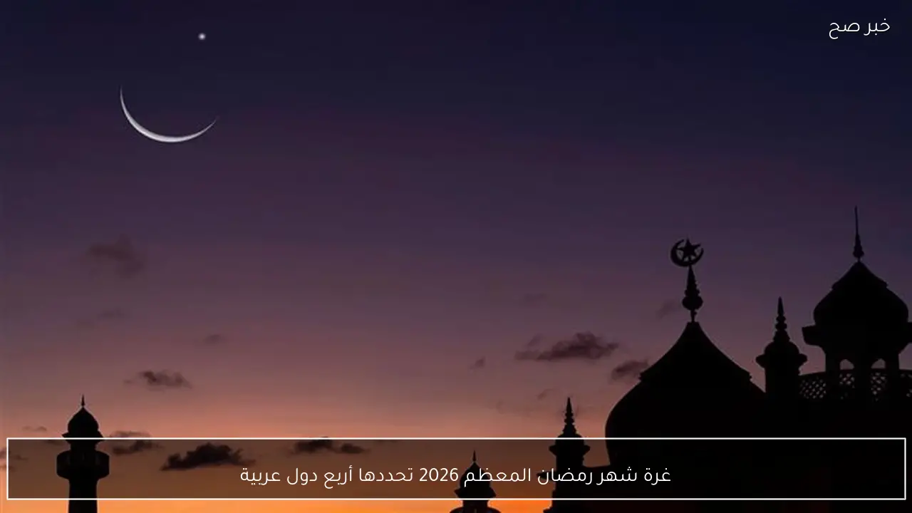 غرة شهر رمضان المعظم 2026 تحددها أربع دول عربية