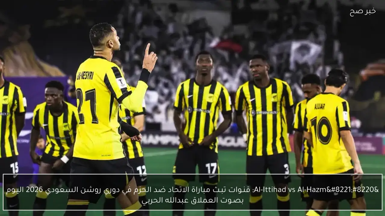 “Al-Ittihad vs Al-Hazm” قنـاة تبـث مباراة الاتحاد ضد الحزم في دوري روشن السعودي 2026 اليـوم بصـوت العملاق عبدالله الحربـي