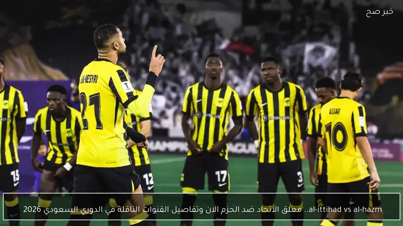 al-ittihad vs al-hazm.. معلق الاتحاد ضد الحزم الان وتفاصيل القنوات الناقلة في الدوري السعودي 2026 