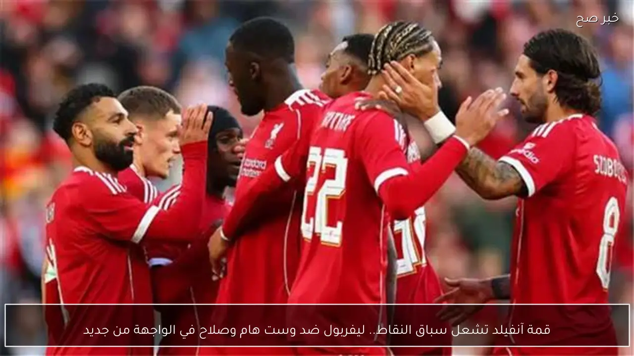 قمة آنفيلد تشعل سباق النقاط.. ليفربول ضد وست هام وصلاح في الواجهة من جديد