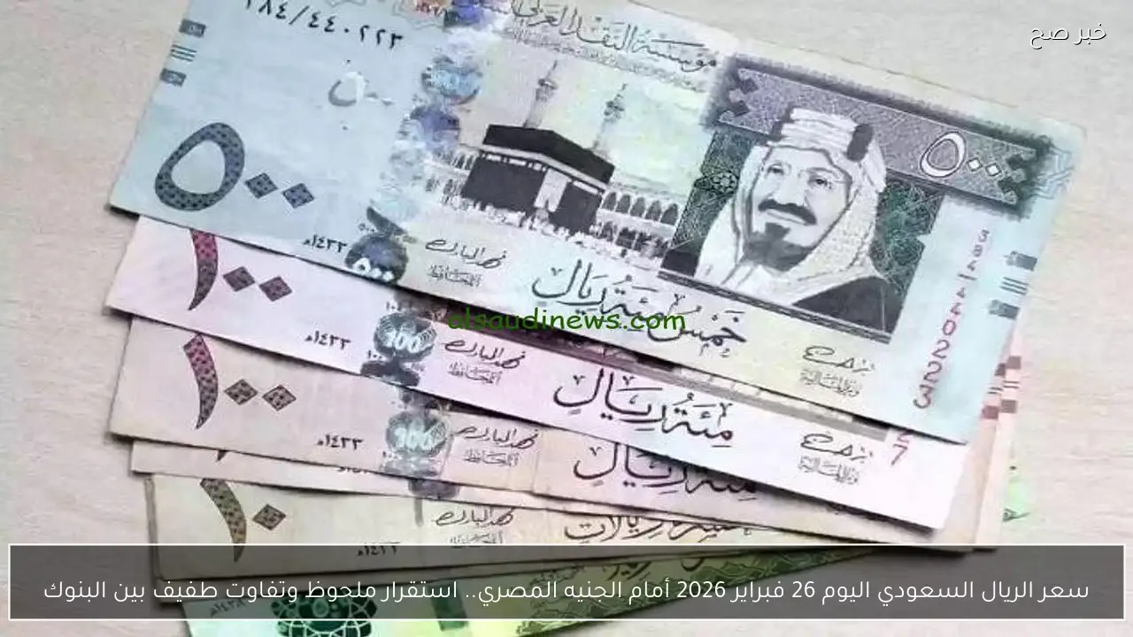 سعر الريال السعودي اليوم 26 فبراير 2026 أمام الجنيه المصري.. استقرار ملحوظ وتفاوت طفيف بين البنوك