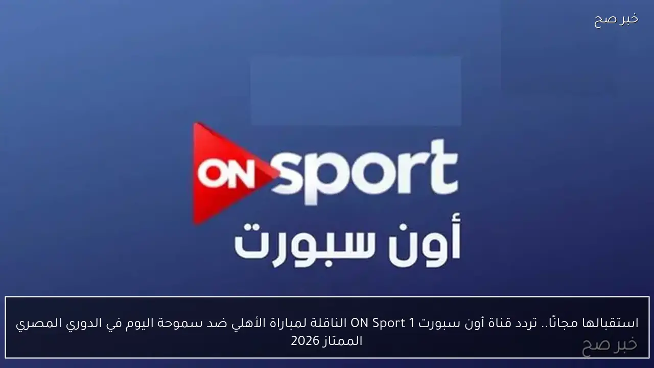 استقبالها مجانًا.. تردد قناة أون سبورت ON Sport 1 الناقلة لمباراة الأهلي ضد سموحة اليوم في الدوري المصري الممتاز 2026