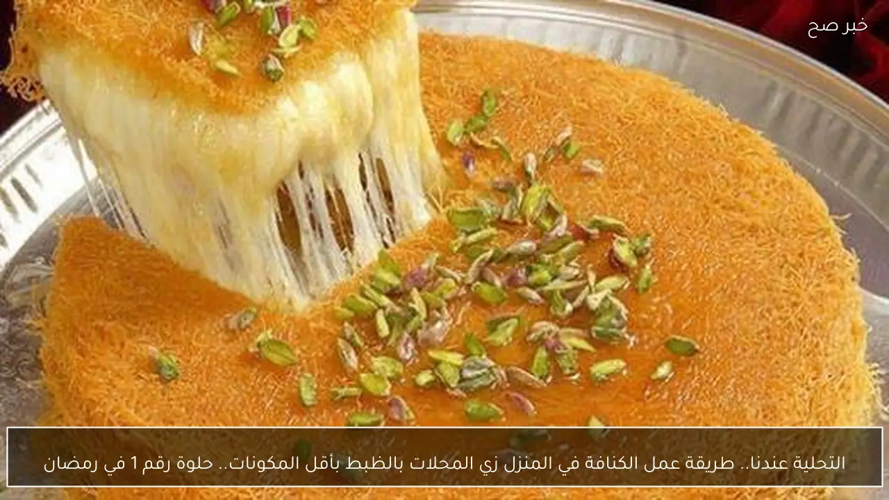 التحلية عندنا.. طريقة عمل الكنافة في المنزل زي المحلات بالظبط بأقل المكونات.. حلوة رقم 1 في رمضان
