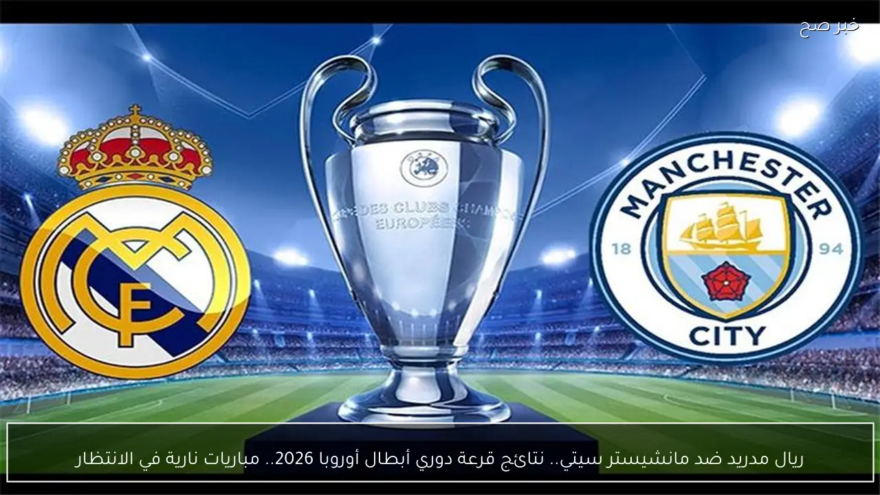 ريال مدريد ضد مانشيستر سيتي.. نتائج قرعة دوري أبطال أوروبا 2026.. مباريات نارية في الانتظار