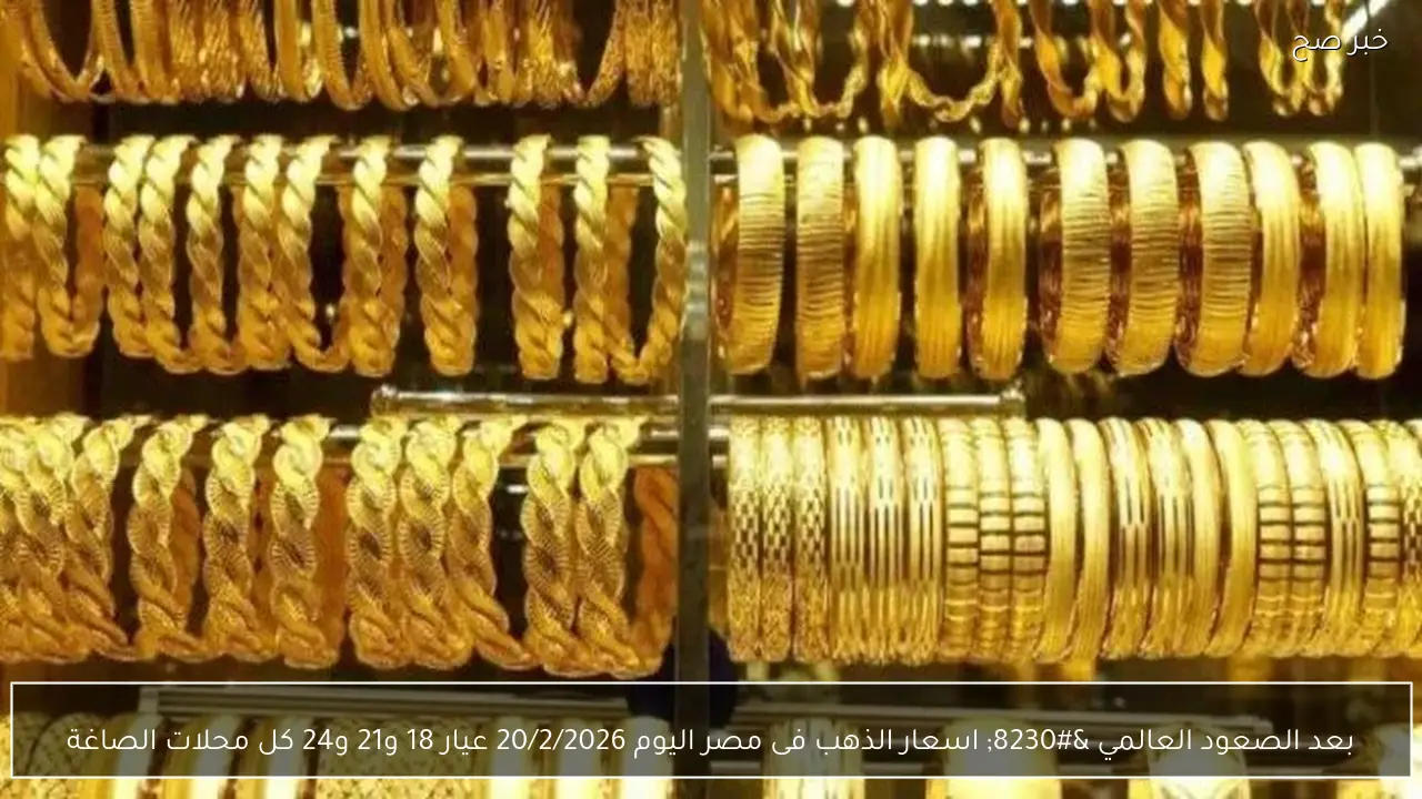 بعد الصعود العالمي … اسعار الذهب فى مصر اليوم 20/2/2026 عيار 18 و21 و24 كل محلات الصاغة