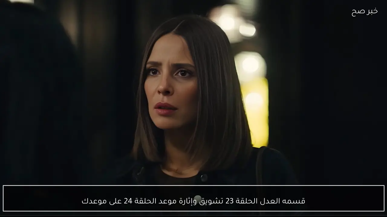 مسلسل قسمه العدل الحلقه 23 وموعد الحلقة 24 تشويق وإثارة