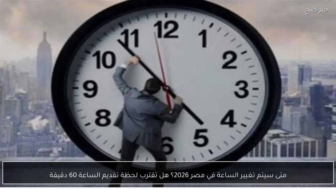 متى سيتم تغيير الساعة في مصر 2026؟ موعد تطبيق التوقيت الصيفي رسميًا
