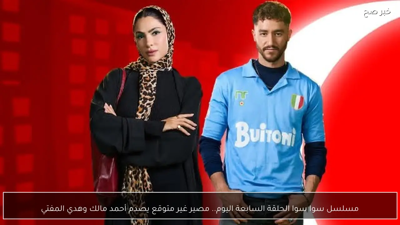 مسلسل سوا سوا الحلقة السابعة اليوم.. مصير غير متوقع يصدم أحمد مالك وهدي المفتي