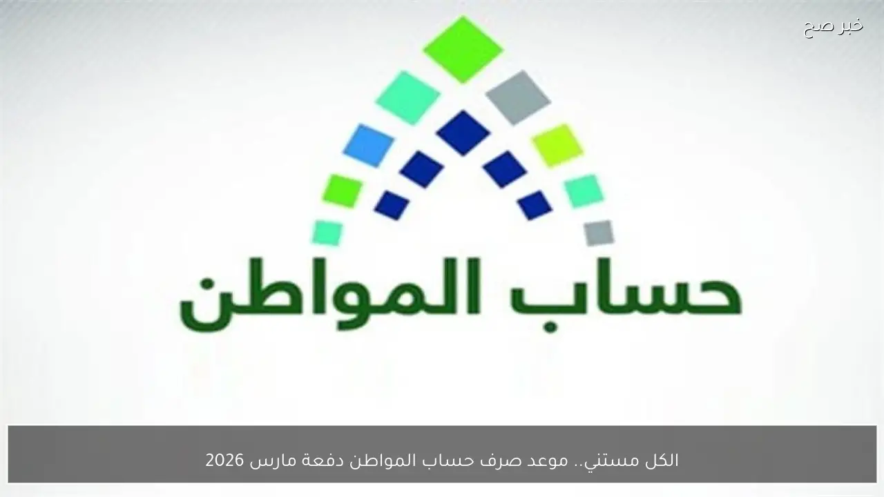 موعد صرف حساب المواطن دفعة مارس 2026 لكافة المستفيدين بالمملكة وشروط الاستحقاق
