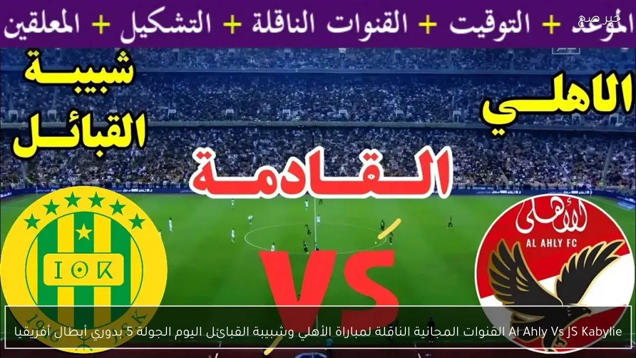 Al Ahly Vs JS Kabylie القنوات المجانية الناقلة لمباراة الأهلي وشبيبة القبائل اليوم بدوري أبطال أفريقيا
