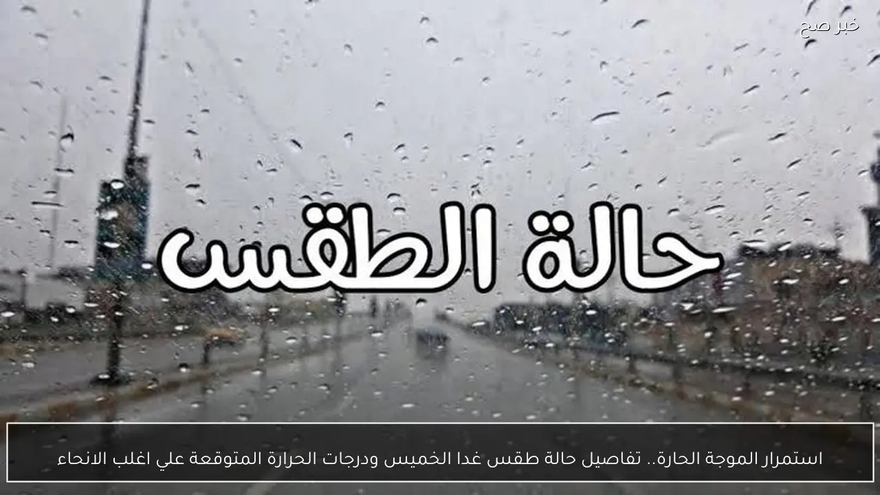 استمرار الموجة الحارة.. تفاصيل حالة طقس غدا الخميس ودرجات الحرارة المتوقعة علي اغلب الانحاء