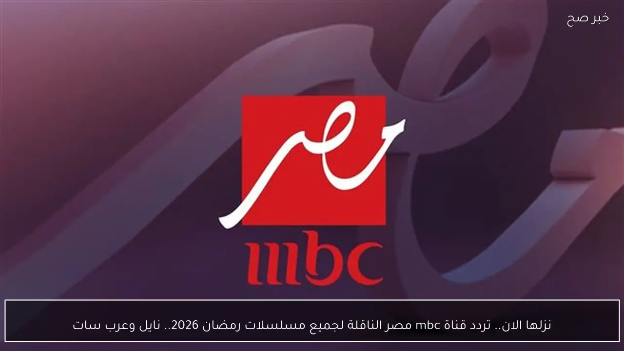 نزلها الان.. تردد قناة mbc مصر الناقلة لجميع مسلسلات رمضان 2026.. نايل وعرب سات