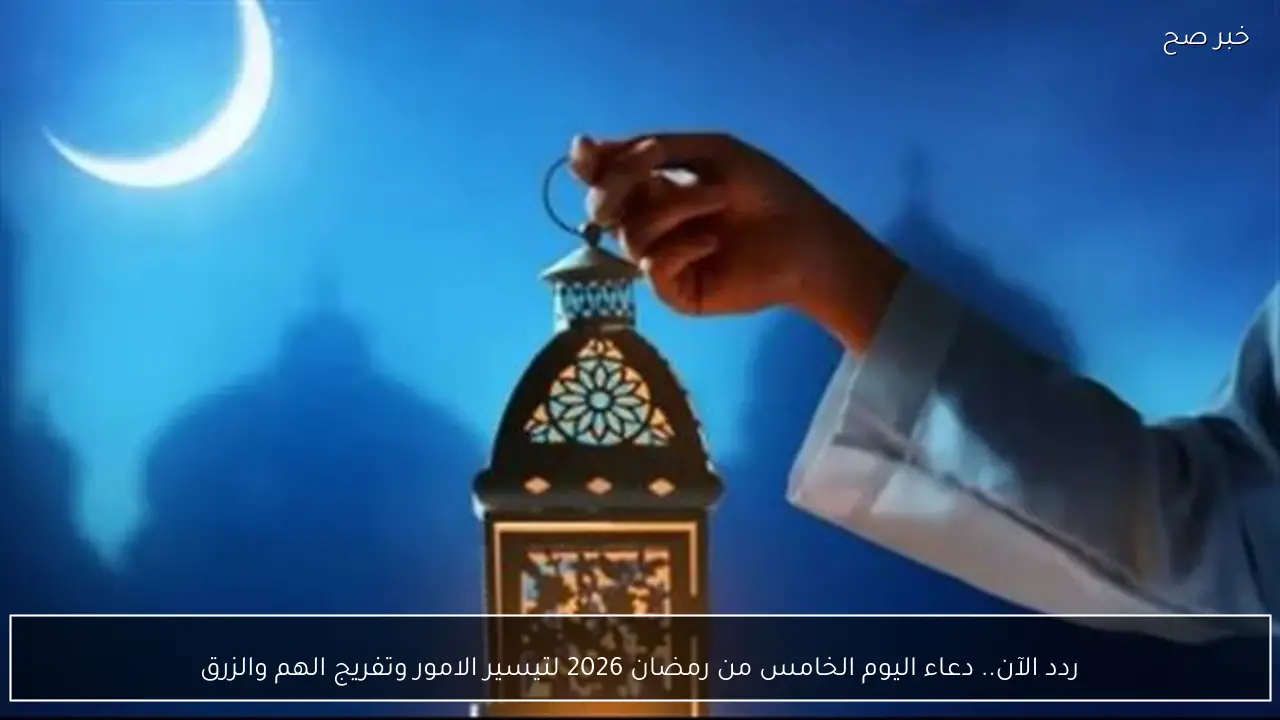 ردد الآن.. دعاء اليوم الخامس من رمضان 2026 لتيسير الامور وتفريج الهم والرزق “يا رب اجعلنا من المقبولين الفائزين برحمتك”