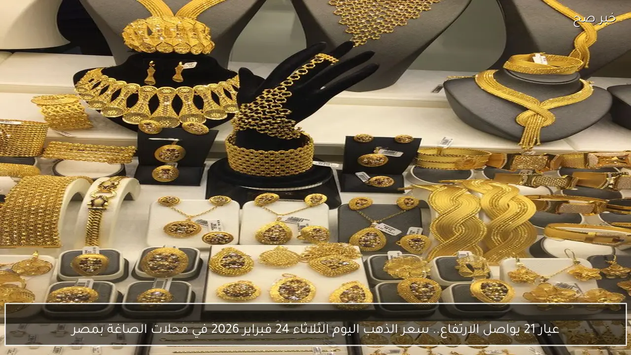 عيار 21 يواصل الارتفاع.. سعر الذهب اليوم الثلاثاء 24 فبراير 2026 في محلات الصاغة بمصر