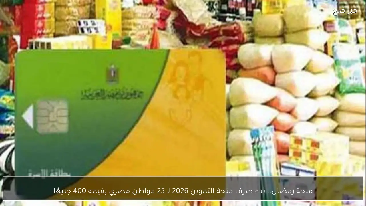 منحة رمضان.. بدء صرف منحة التموين 2026 لـ 25 مواطن مصري بقيمه 400 جنيهًا
