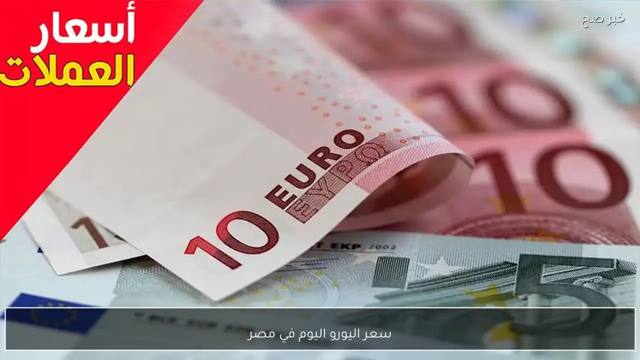 تراجع سعر اليورو اليوم في مصر.. تحديثات جديدة من البنوك والسوق الغير رسمية