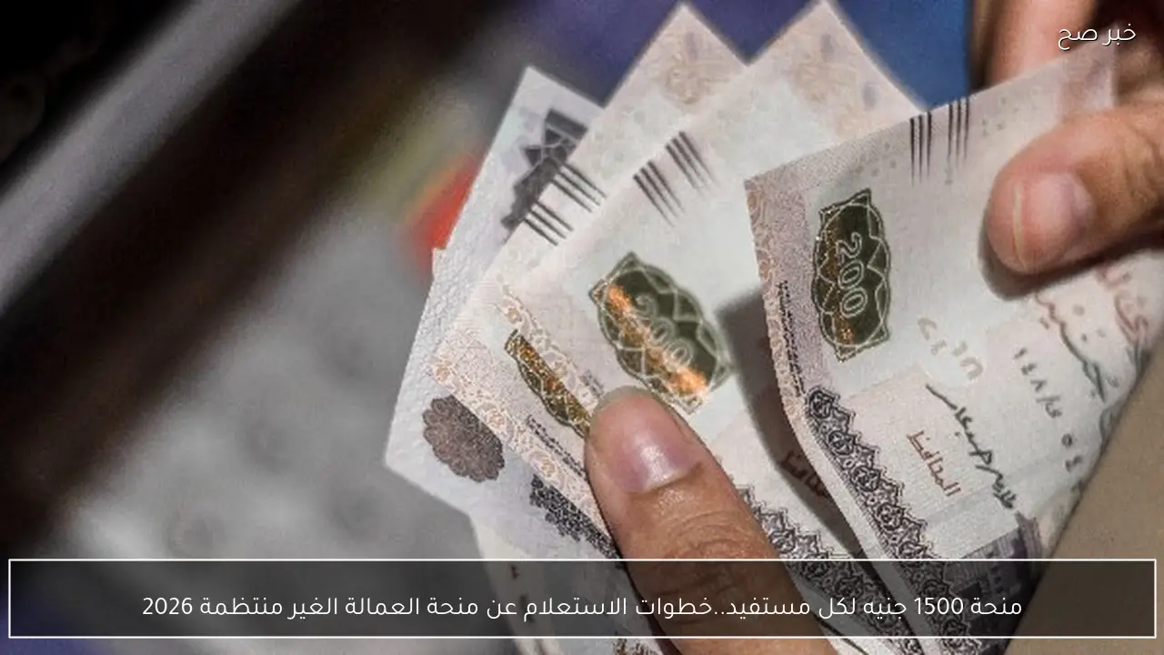 منحة 1500 جنيه لكل مستفيد..خطوات الاستعلام عن منحة العمالة الغير منتظمة 2026