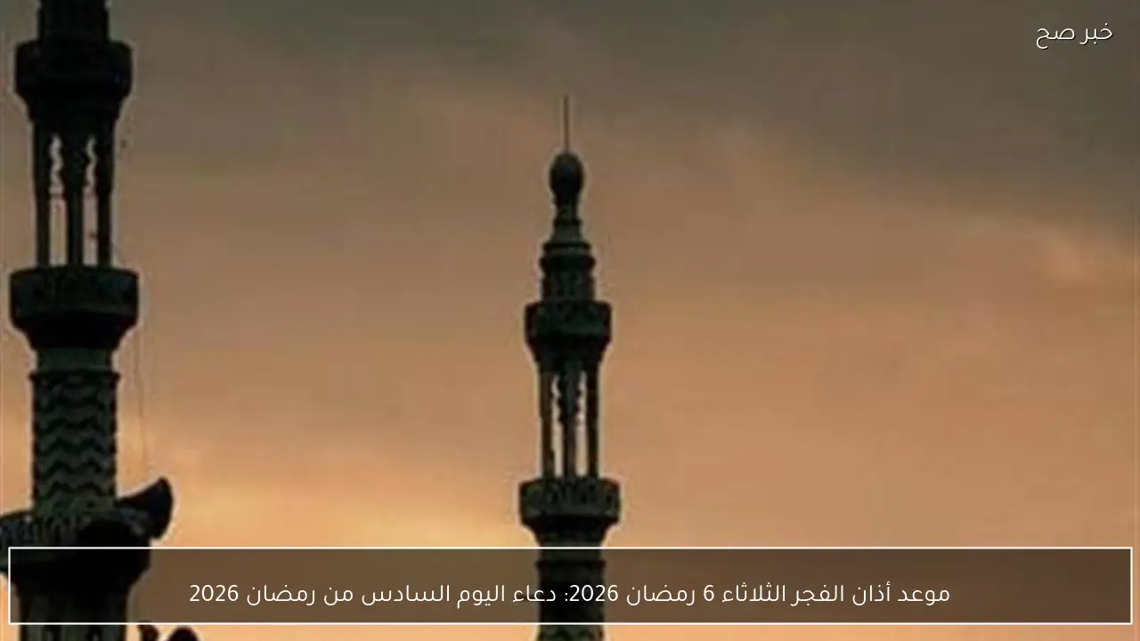 موعد أذان الفجر الثلاثاء 6 رمضان 2026: دعاء اليوم السادس من رمضان 2026