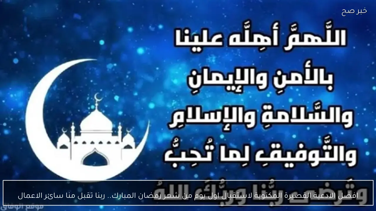 افضل الادعية القصيرة المكتوبة لاستقبال اول يوم من شهر رمضان المبارك.. ربنا تقبل منا سائر الاعمال