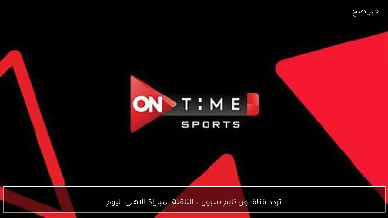 بدون تشويش.. تردد قناة اون تايم سبورت الناقلة لمباراة الاهلي اليوم أمام الاسماعيلي في دوري نايل 2026