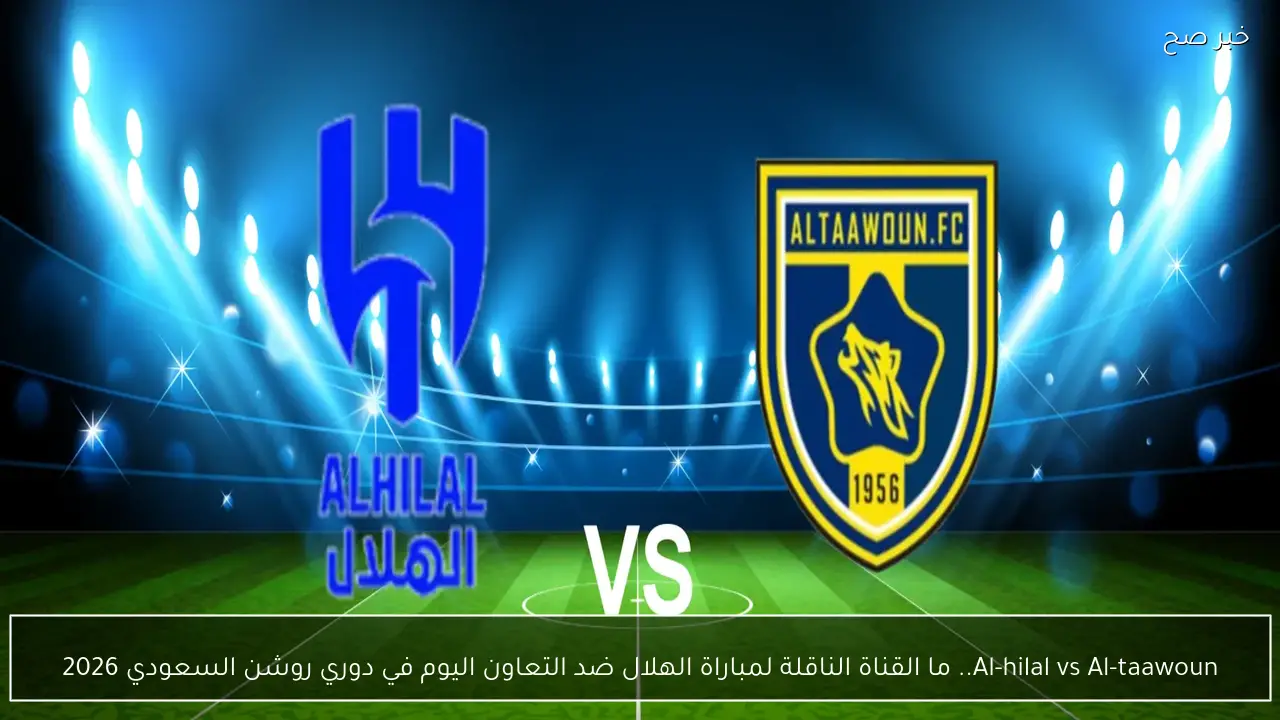 Al-hilal vs Al-taawoun.. ما القناة الناقلة لمباراة الهلال ضد التعاون اليوم في دوري روشن السعودي 2026
