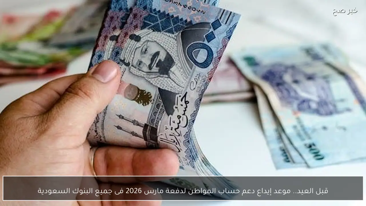 قبل العيد.. موعد إيداع دعم حساب المواطن لدفعة مارس 2026 فى جميع البنوك السعودية