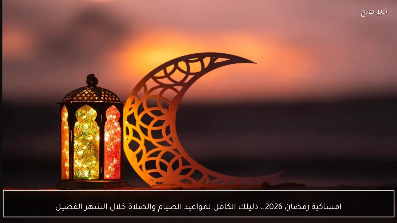 امساكية رمضان 2026.. دليلك الكامل لمواعيد الصيام والصلاة خلال الشهر الفضيل
