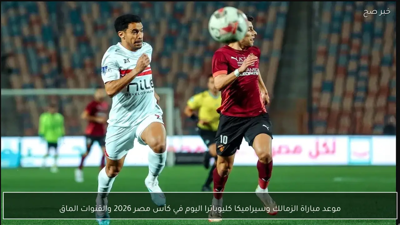 موعد مباراة الزمالك وسيراميكا كليوباترا اليوم في كأس مصر 2026 والقنوات الناقلة
