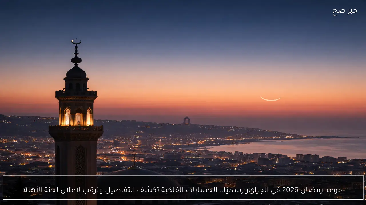 موعد رمضان 2026 في الجزائر رسميًا.. الحسابات الفلكية تكشف التفاصيل وترقب لإعلان لجنة الأهلة
