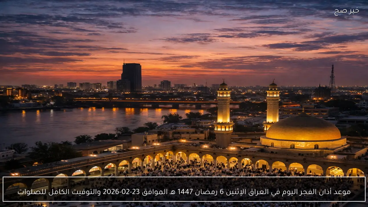 موعد أذان الفجر اليوم في العراق الإثنين 6 رمضان 1447 هـ الموافق 23-02-2026 والتوقيت الكامل للصلوات