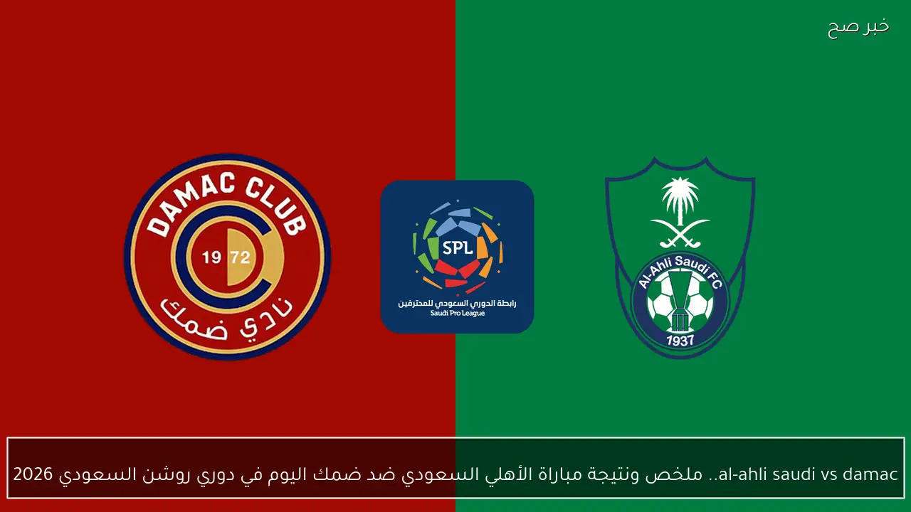 al-ahli saudi vs damac.. ملخص ونتيجة مباراة الأهلي السعودي ضد ضمك اليوم في دوري روشن السعودي 2026