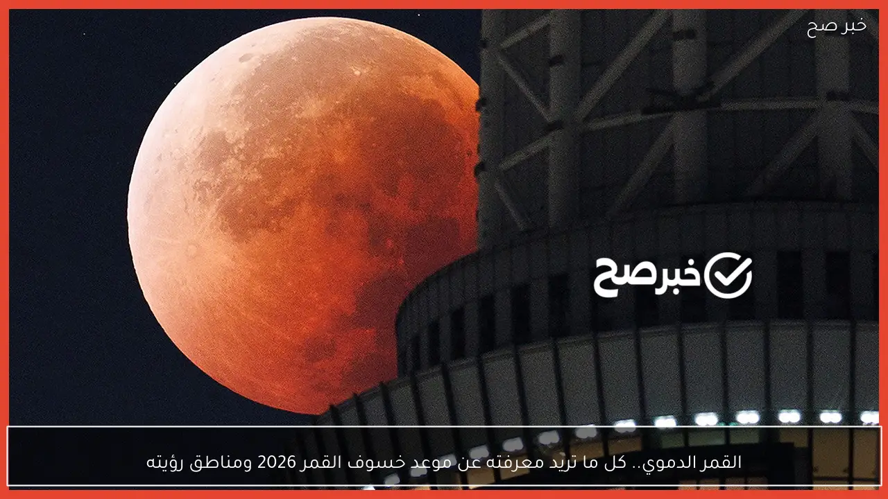 القمر الدموي.. كل ما تريد معرفته عن موعد خسوف القمر 2026 ومناطق رؤيته