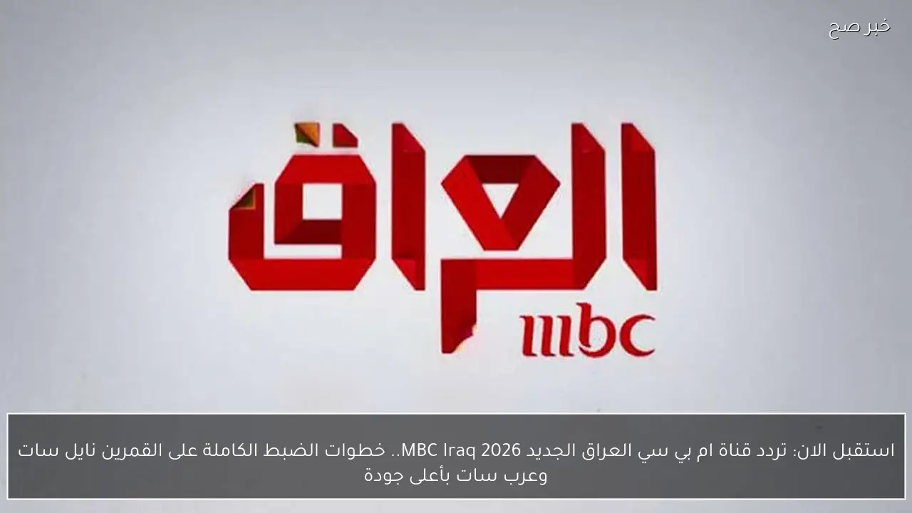 استقبل الان: تردد قناة ام بي سي العراق الجديد MBC Iraq 2026.. خطوات الضبط الكاملة على القمرين نايل سات وعرب سات بأعلى جودة