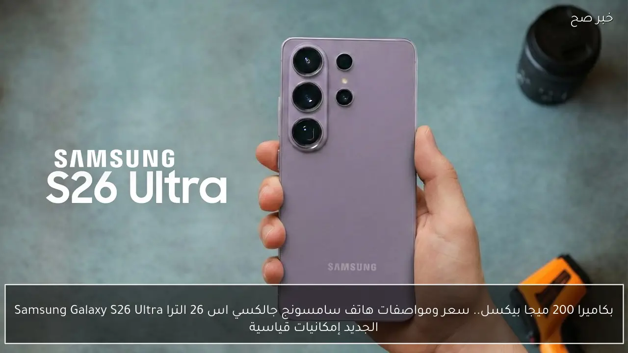 بكاميرا 200 ميجا بيكسل.. سعر ومواصفات هاتف سامسونج جالكسي اس 26 الترا Samsung Galaxy S26 Ultra الجديد إمكانيات قياسية
