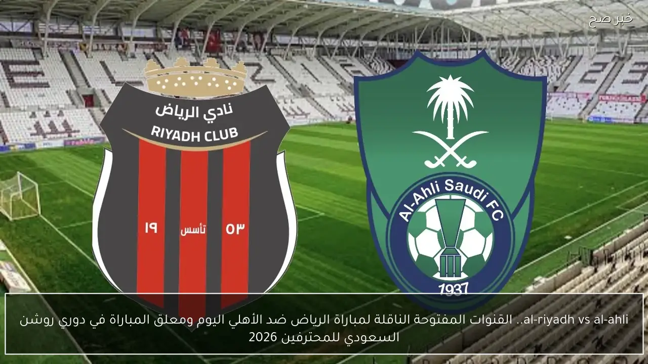 al-riyadh vs al-ahli.. القنوات المفتوحة الناقلة لمباراة الرياض ضد الأهلي اليوم ومعلق المباراة في دوري روشن السعودي للمحترفين 2026