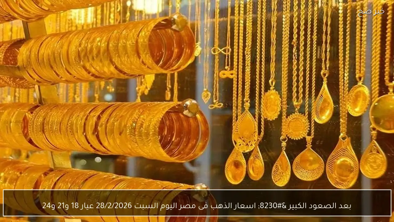 بعد الصعود الكبير … اسعار الذهب فى مصر اليوم السبت 28/2/2026 عيار 18 و21 و24