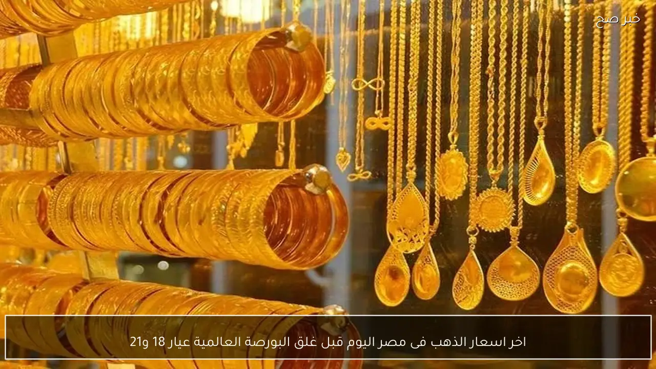 اخر اسعار الذهب فى مصر اليوم قبل غلق البورصة العالمية عيار 18 و21