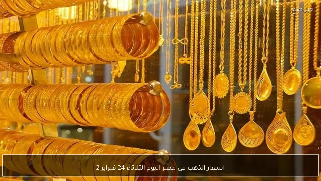 اسعار الذهب فى مصر اليوم الثلاثاء 24 فبراير 2026 في كل محلات الصاغة وفقاً للاخر تحديث