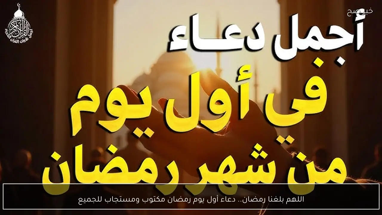 اللهم بلغنا رمضان.. دعاء أول يوم رمضان مكتوب ومستجاب للجميع