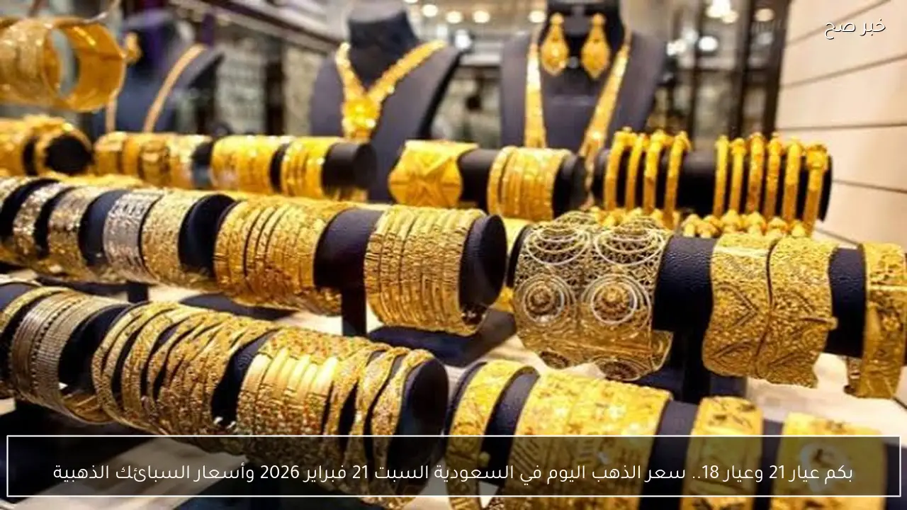بكم عيار 21 وعيار 18.. سعر الذهب اليوم في السعودية السبت 21 فبراير 2026 وأسعار السبائك الذهبية