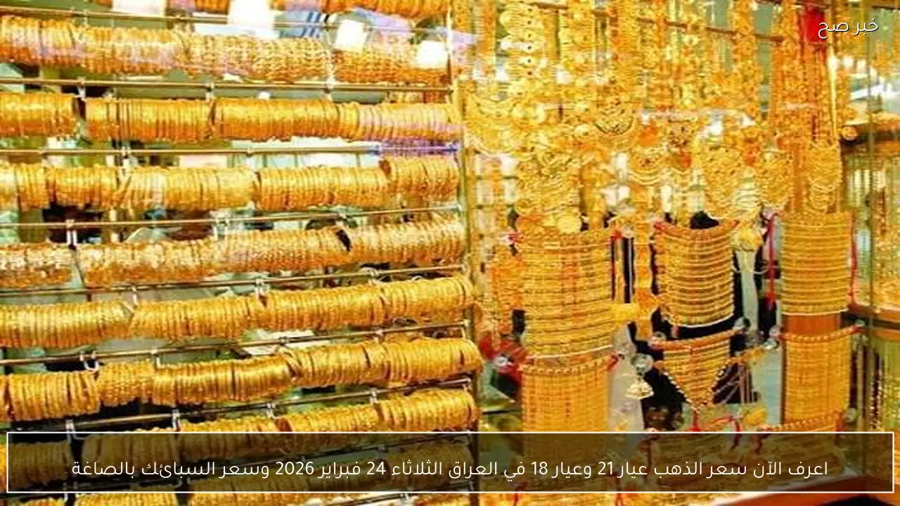اعرف الآن سعر الذهب عيار 21 وعيار 18 في العراق الثلاثاء 24 فبراير 2026 وسعر السبائك بالصاغة