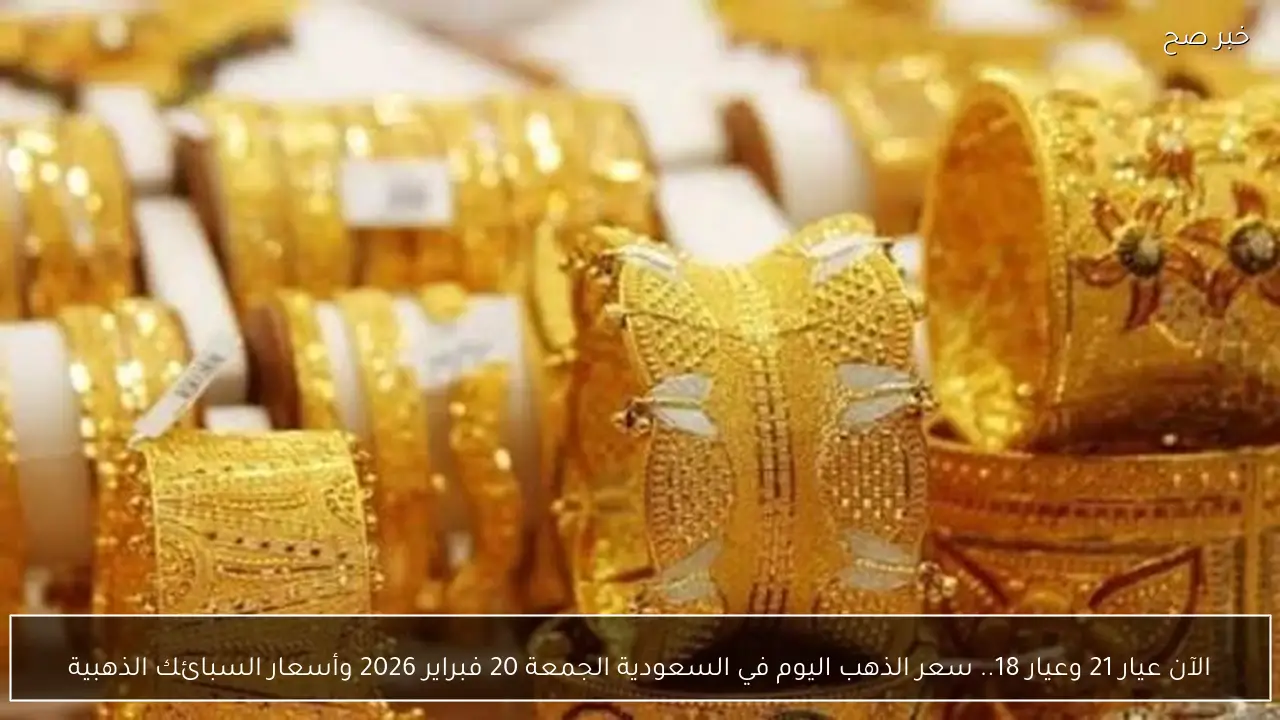 الآن عيار 21 وعيار 18.. سعر الذهب اليوم في السعودية الجمعة 20 فبراير 2026 وأسعار السبائك الذهبية