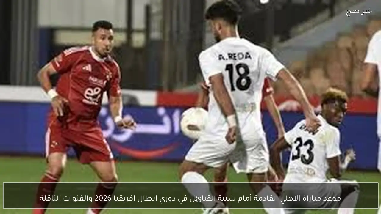 موعد مباراة الاهلي القادمة أمام شبيبة القبائل في دوري ابطال افريقيا 2026 والقنوات الناقلة