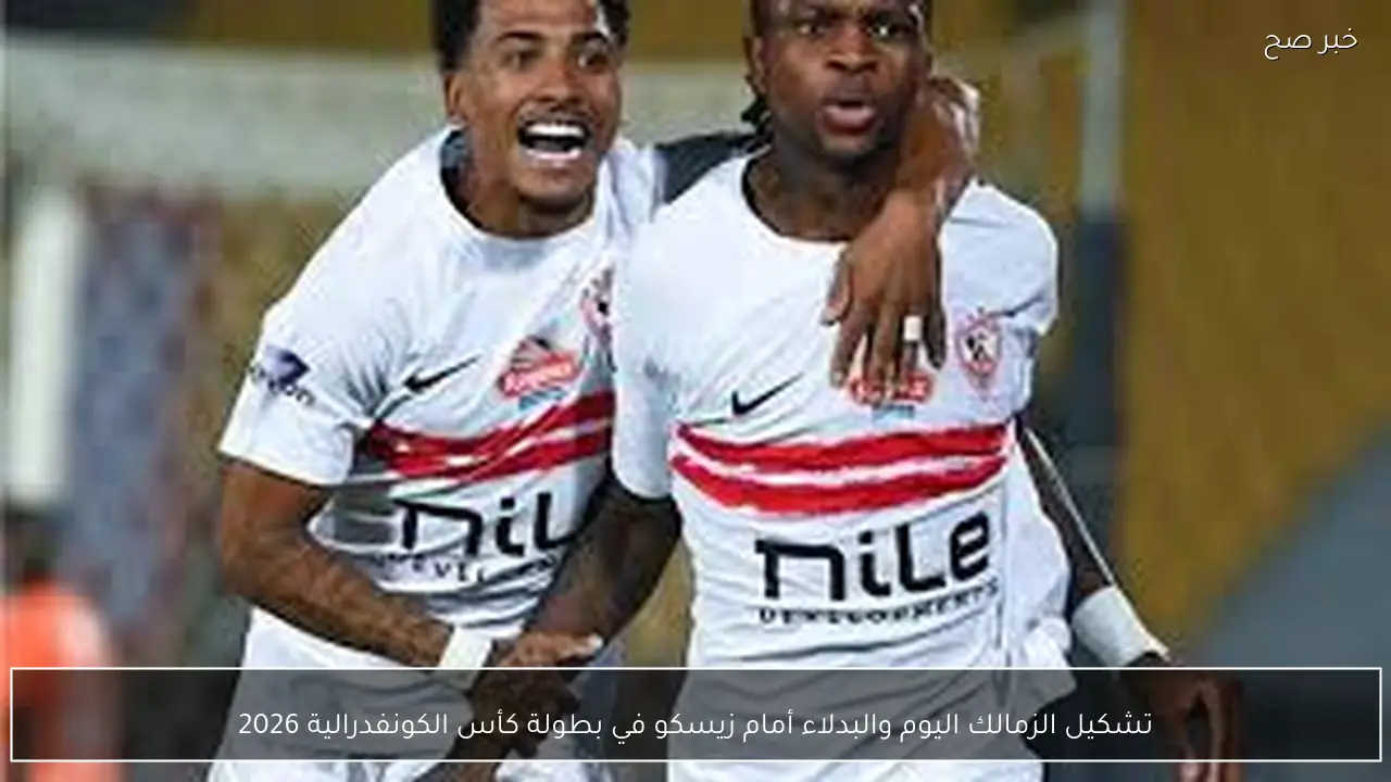 المهدي سليمان أساسيًا.. تشكيل الزمالك اليوم والبدلاء أمام زيسكو في بطولة كأس الكونفدرالية 2026