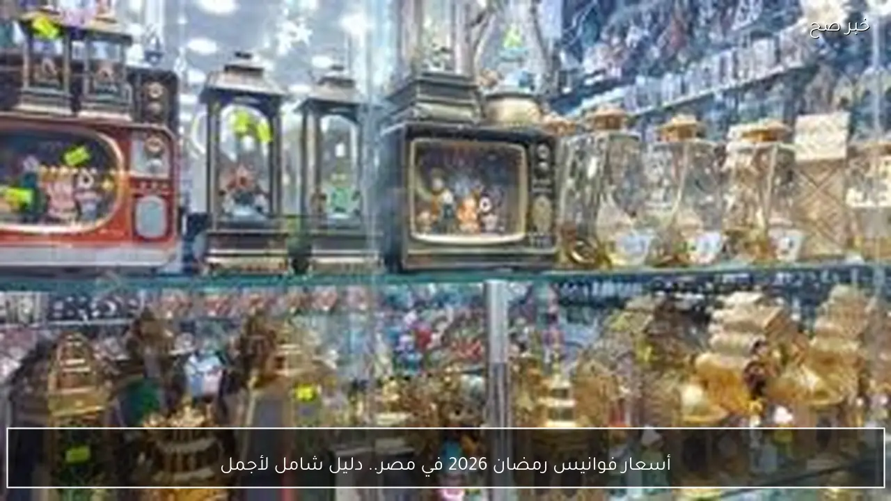 أسعار فوانيس رمضان 2026 في مصر.. دليل شامل لأجمل الفوانيس بأسعار تناسب الجميع
