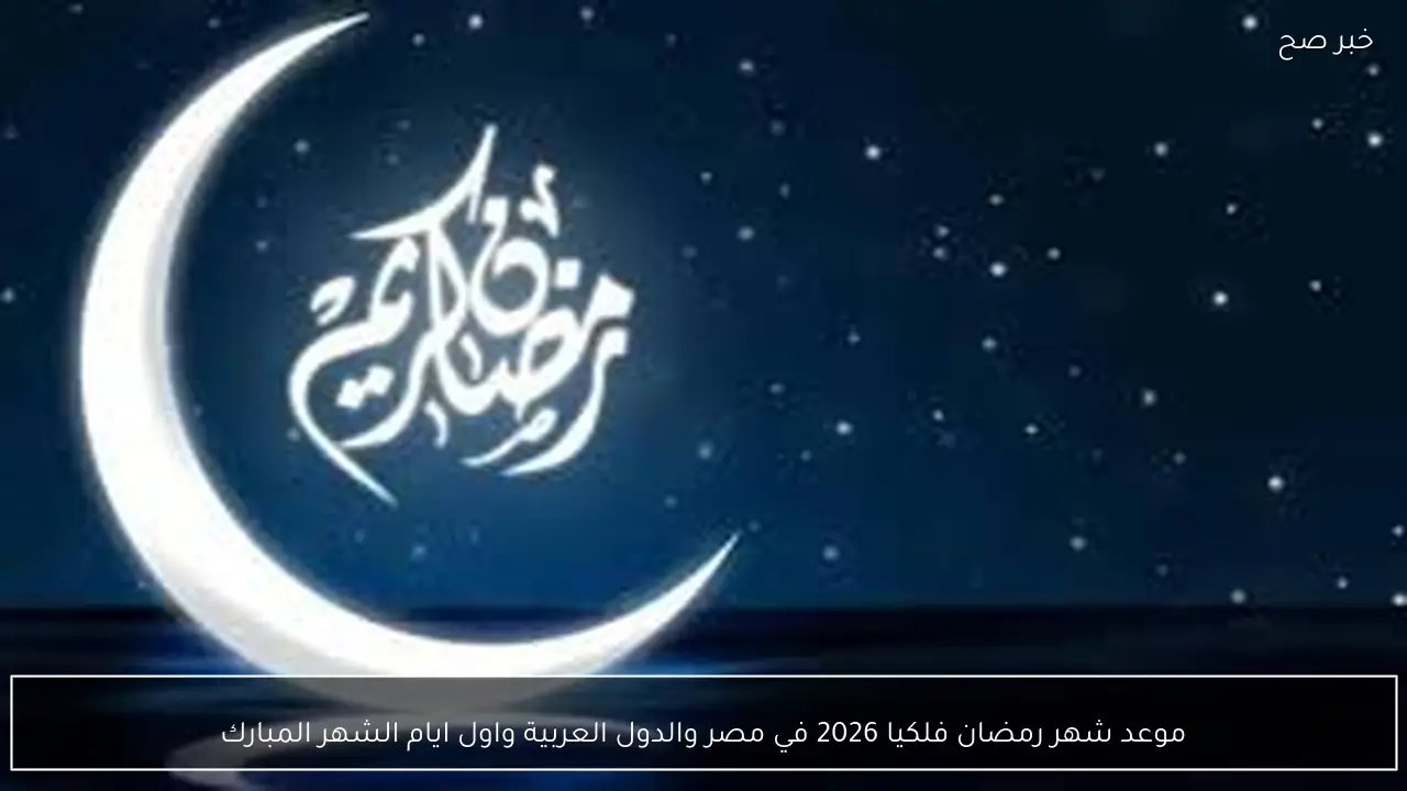 موعد شهر رمضان فلكيا 2026 في مصر والدول العربية واول ايام صيام الشهر الكريم